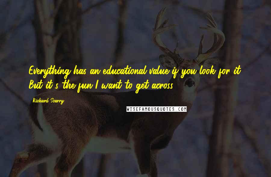 Richard Scarry quotes: Everything has an educational value if you look for it. But it's the fun I want to get across.
