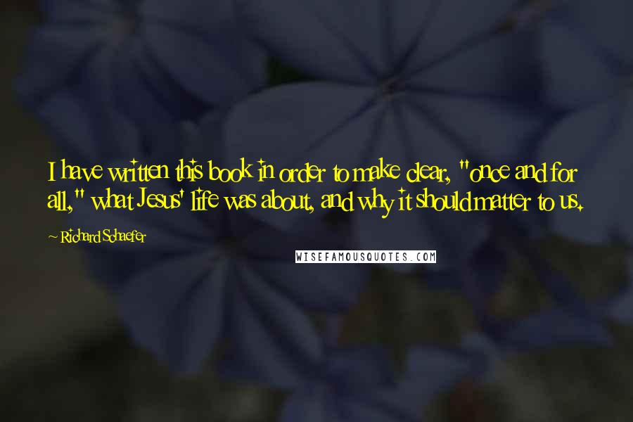 Richard Schaefer quotes: I have written this book in order to make clear, "once and for all," what Jesus' life was about, and why it should matter to us.