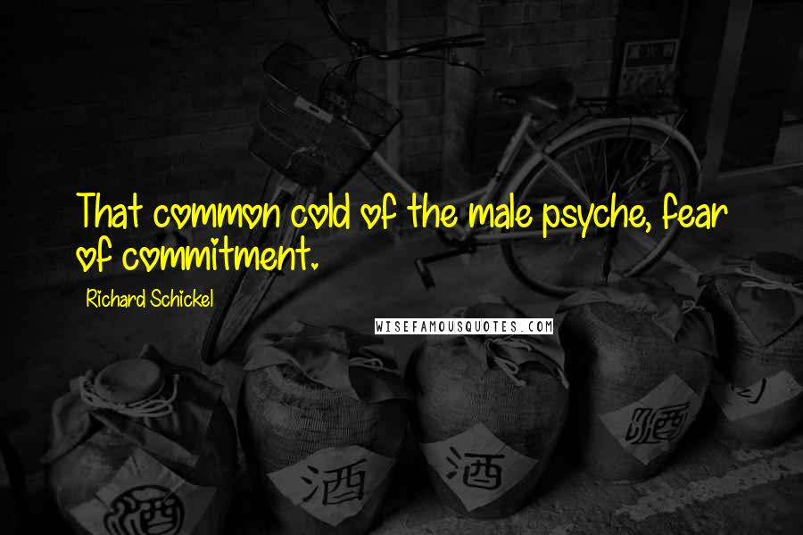 Richard Schickel quotes: That common cold of the male psyche, fear of commitment.