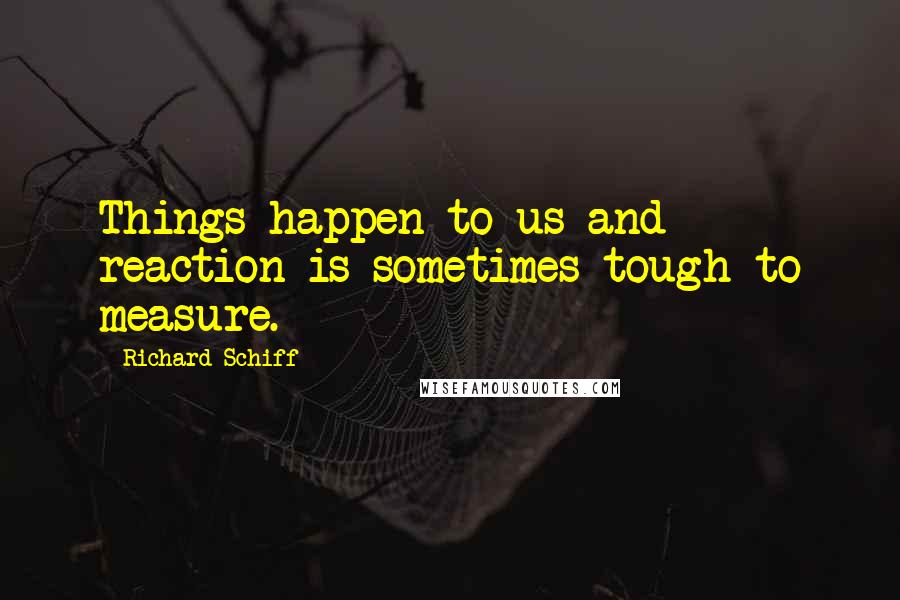 Richard Schiff quotes: Things happen to us and reaction is sometimes tough to measure.