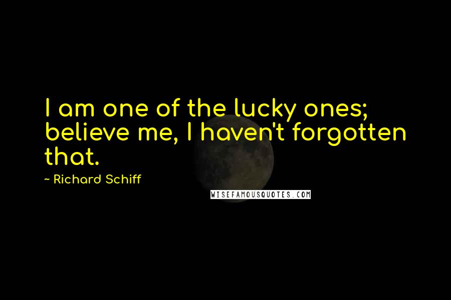 Richard Schiff quotes: I am one of the lucky ones; believe me, I haven't forgotten that.