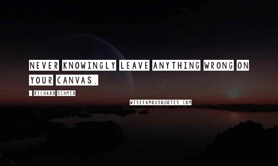 Richard Schmid quotes: Never knowingly leave anything wrong on your canvas. Richard Schmid quotes: Never knowingly leave anything wrong on your canvas.