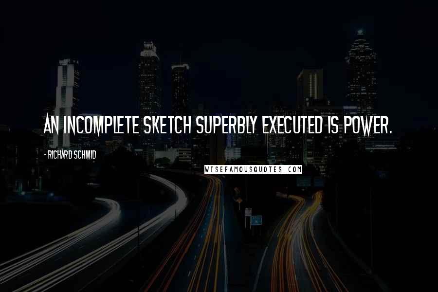 Richard Schmid quotes: An incomplete sketch superbly executed is power.