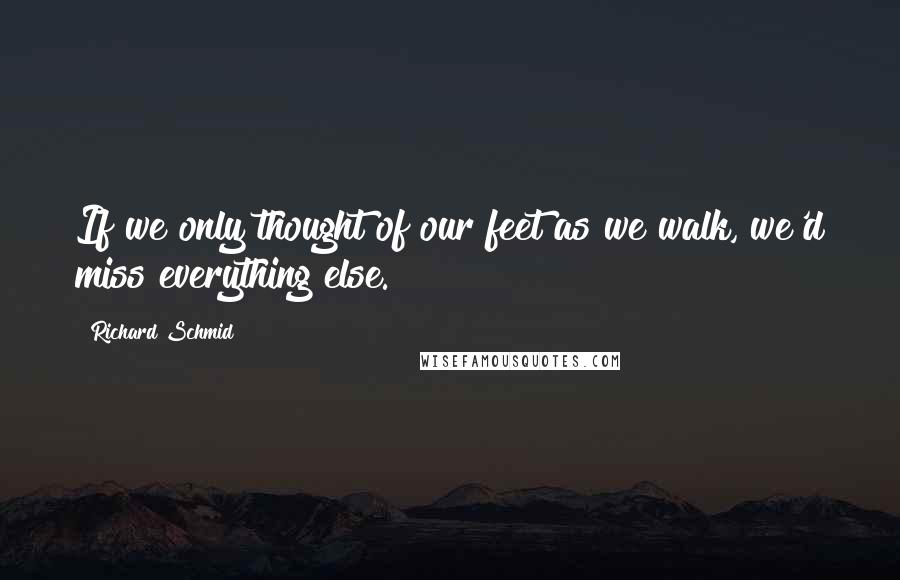 Richard Schmid quotes: If we only thought of our feet as we walk, we'd miss everything else. Richard Schmid quotes: If we only thought of our feet as we walk, we'd miss everything else.