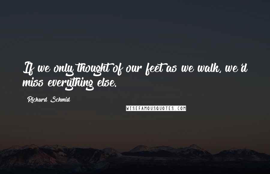 Richard Schmid quotes: If we only thought of our feet as we walk, we'd miss everything else.