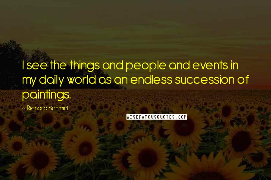 Richard Schmid quotes: I see the things and people and events in my daily world as an endless succession of paintings.