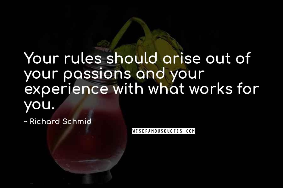 Richard Schmid quotes: Your rules should arise out of your passions and your experience with what works for you. Richard Schmid quotes: Your rules should arise out of your passions and your experience with what works for you.
