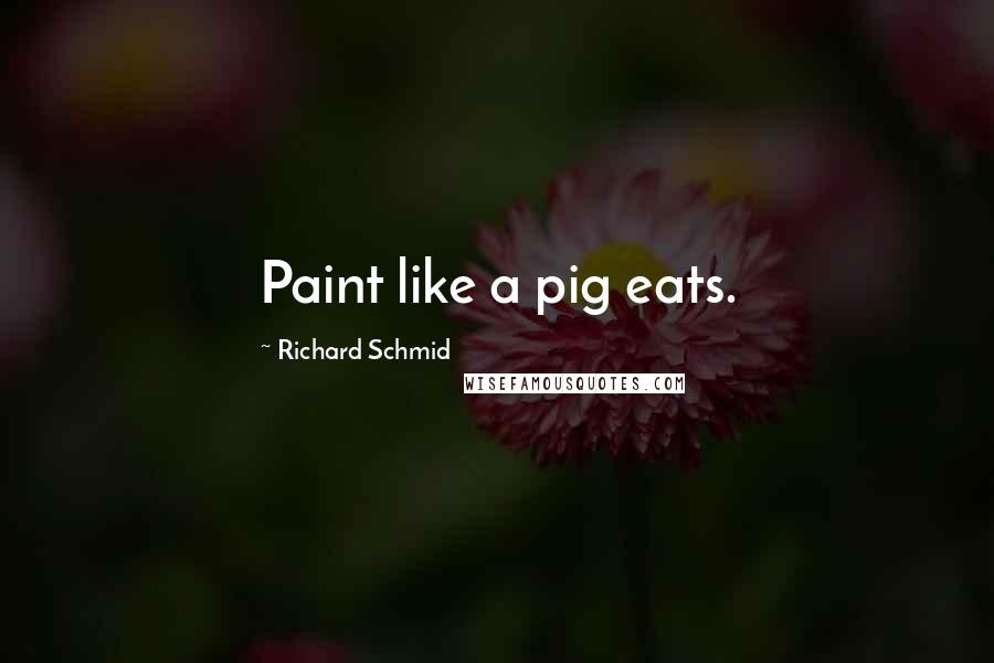 Richard Schmid quotes: Paint like a pig eats.