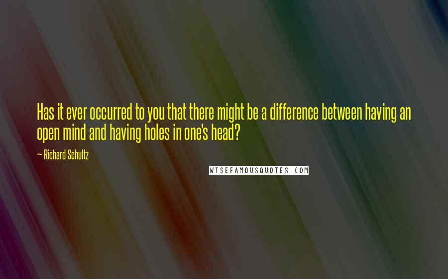 Richard Schultz quotes: Has it ever occurred to you that there might be a difference between having an open mind and having holes in one's head? Richard Schultz quotes: Has it ever occurred to you that there might be a difference between having an open mind and having holes in one's head?