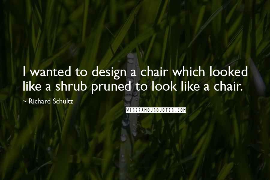 Richard Schultz quotes: I wanted to design a chair which looked like a shrub pruned to look like a chair.