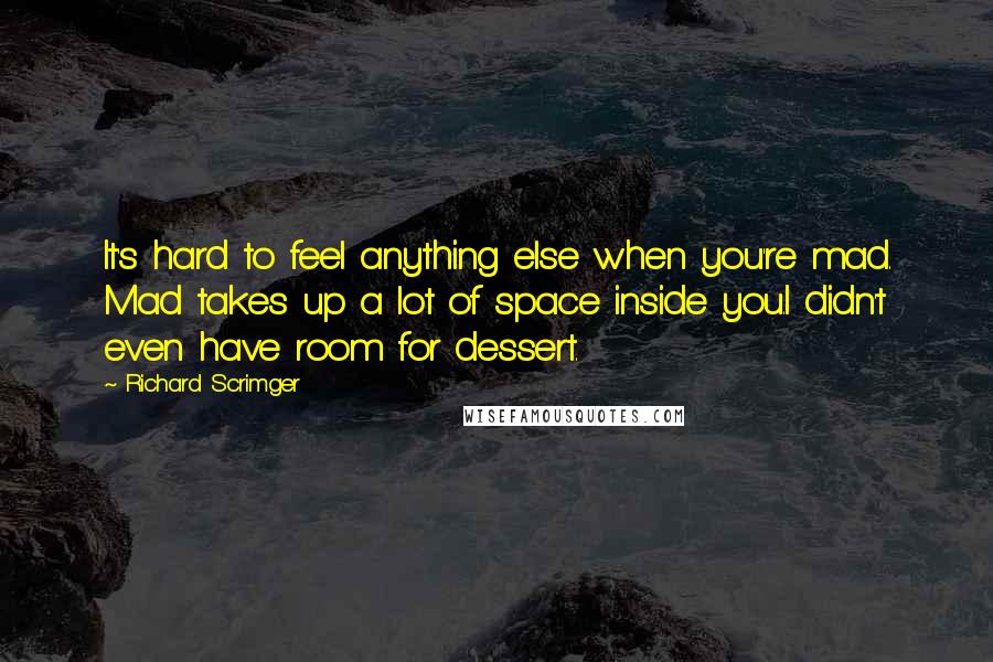 Richard Scrimger quotes: It's hard to feel anything else when you're mad. Mad takes up a lot of space inside you.I didn't even have room for dessert.