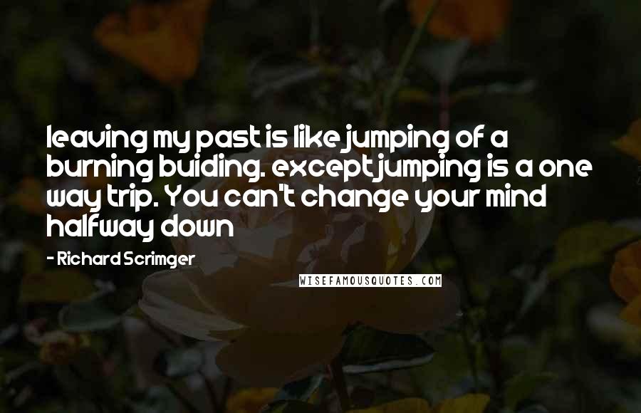 Richard Scrimger quotes: leaving my past is like jumping of a burning buiding. except jumping is a one way trip. You can't change your mind halfway down