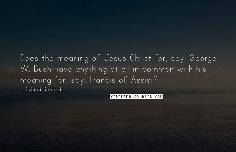 Richard Seaford quotes: Does the meaning of Jesus Christ for, say, George W. Bush have anything at all in common with his meaning for, say, Francis of Assisi?