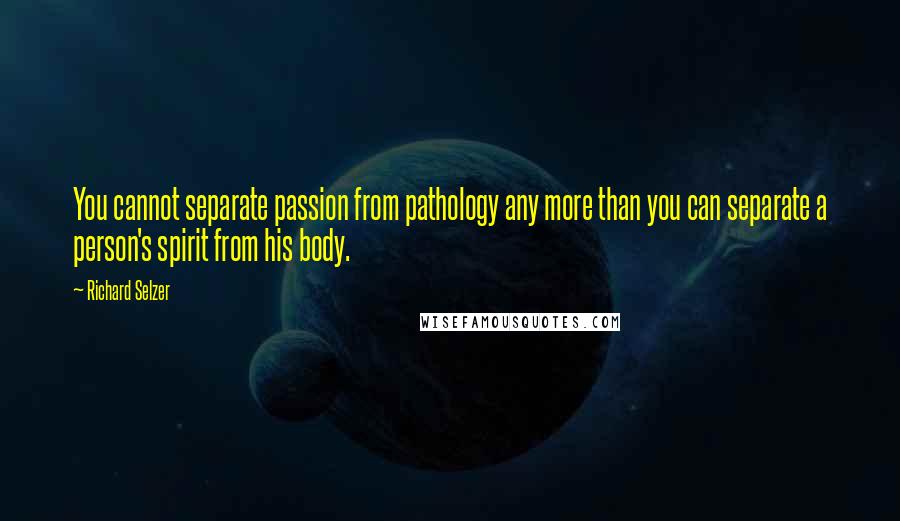 Richard Selzer quotes: You cannot separate passion from pathology any more than you can separate a person's spirit from his body.