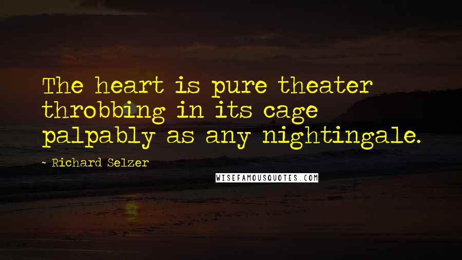 Richard Selzer quotes: The heart is pure theater throbbing in its cage palpably as any nightingale.