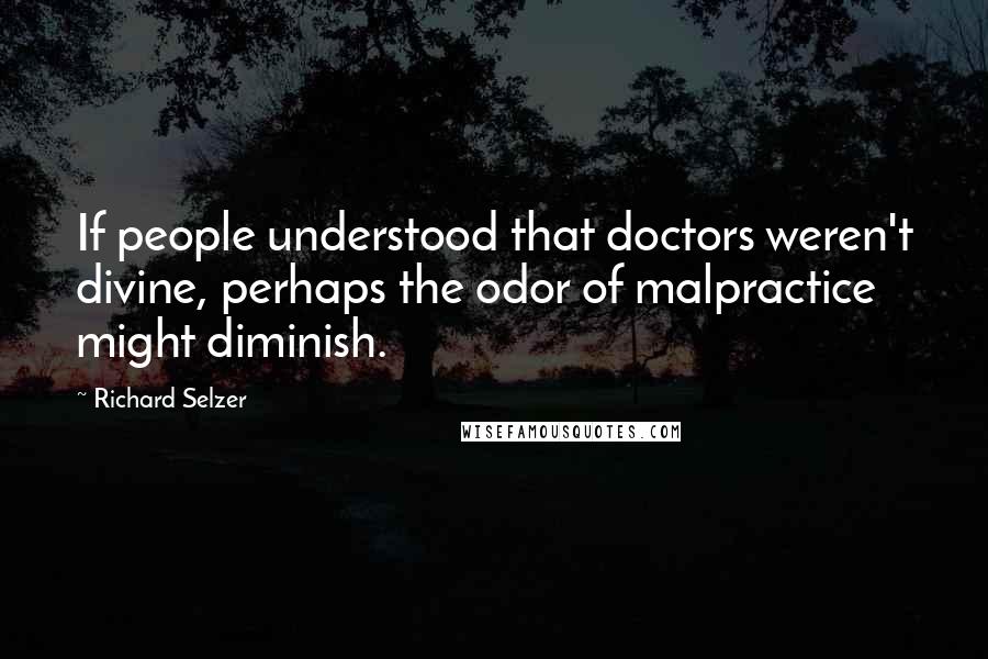 Richard Selzer quotes: If people understood that doctors weren't divine, perhaps the odor of malpractice might diminish.