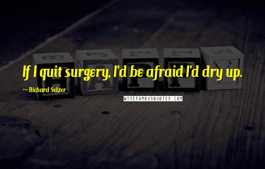 Richard Selzer quotes: If I quit surgery, I'd be afraid I'd dry up.