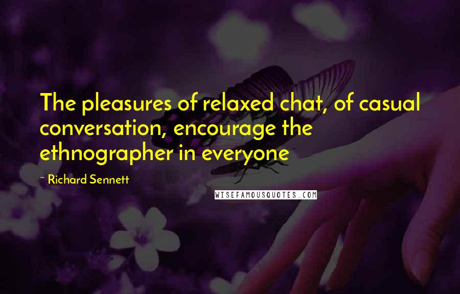 Richard Sennett quotes: The pleasures of relaxed chat, of casual conversation, encourage the ethnographer in everyone