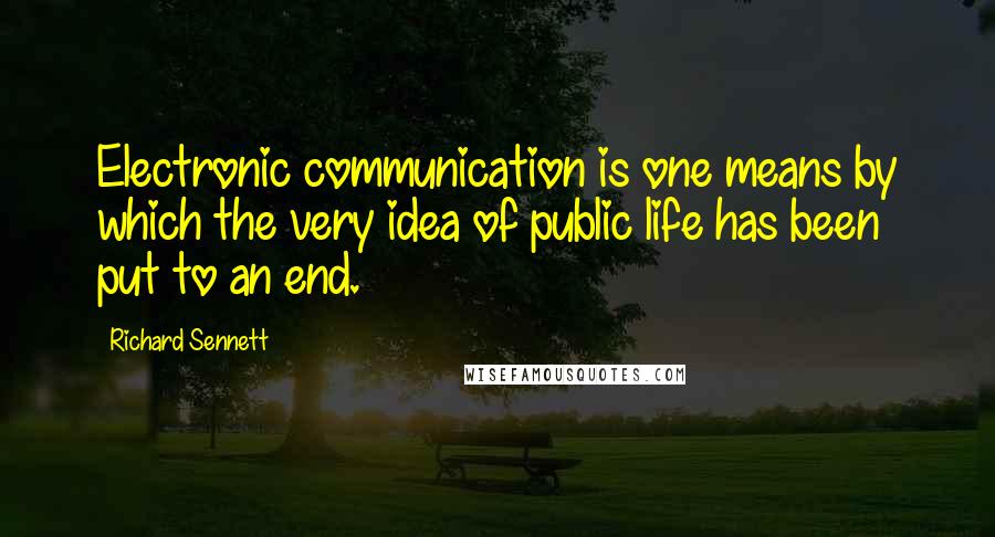 Richard Sennett quotes: Electronic communication is one means by which the very idea of public life has been put to an end.