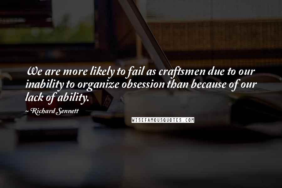 Richard Sennett quotes: We are more likely to fail as craftsmen due to our inability to organize obsession than because of our lack of ability. Richard Sennett quotes: We are more likely to fail as craftsmen due to our inability to organize obsession than because of our lack of ability.