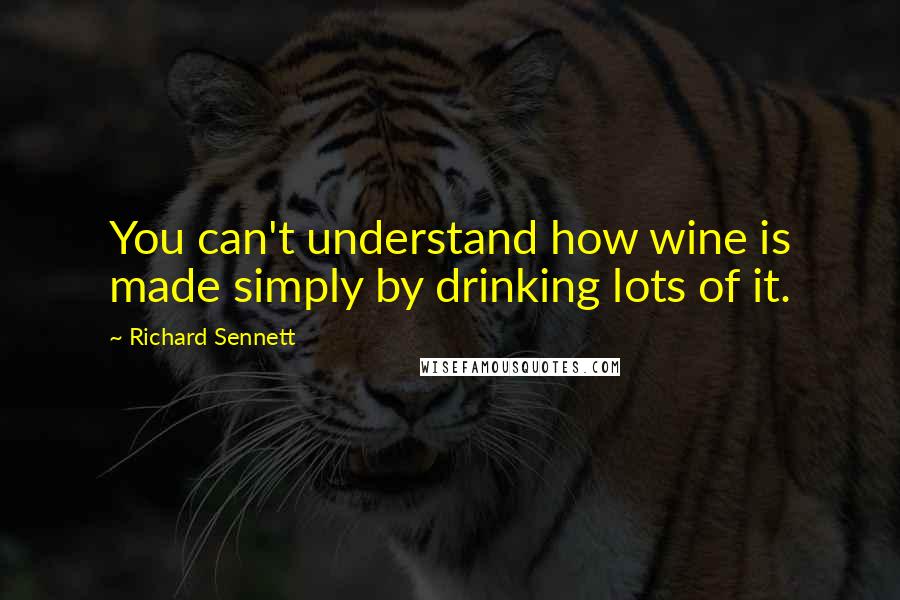 Richard Sennett quotes: You can't understand how wine is made simply by drinking lots of it.