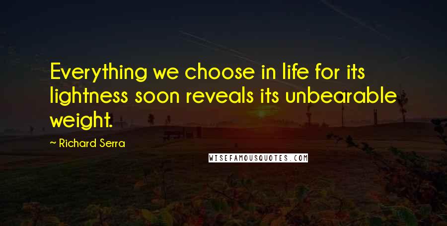 Richard Serra quotes: Everything we choose in life for its lightness soon reveals its unbearable weight.