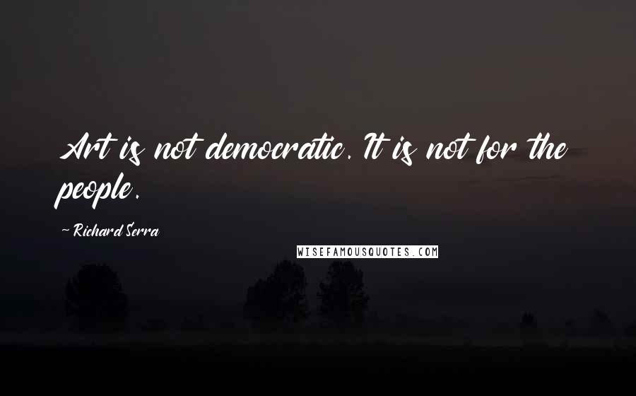 Richard Serra quotes: Art is not democratic. It is not for the people.