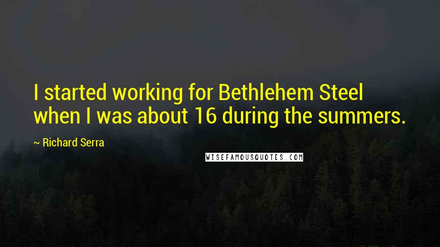 Richard Serra quotes: I started working for Bethlehem Steel when I was about 16 during the summers.