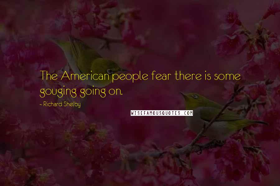 Richard Shelby quotes: The American people fear there is some gouging going on.
