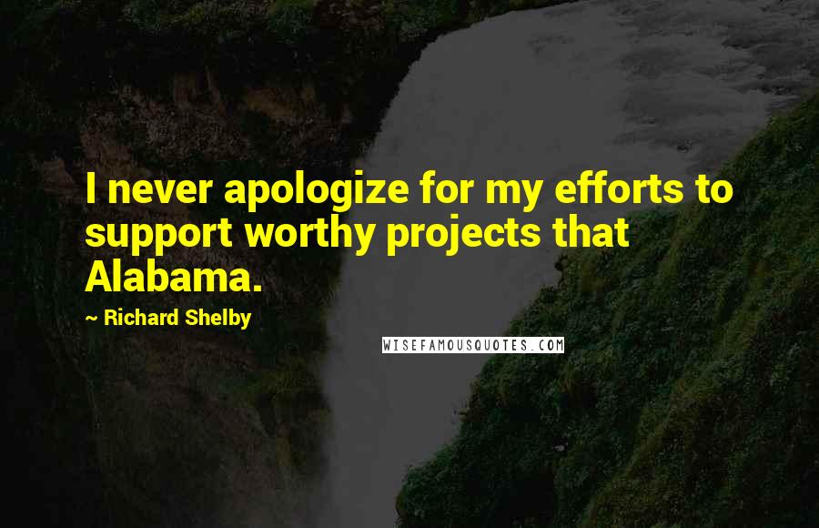 Richard Shelby quotes: I never apologize for my efforts to support worthy projects that Alabama.