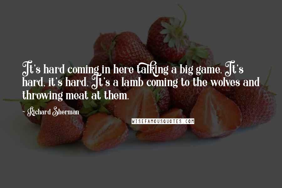 Richard Sherman quotes: It's hard coming in here talking a big game. It's hard, it's hard. It's a lamb coming to the wolves and throwing meat at them. Richard Sherman quotes: It's hard coming in here talking a big game. It's hard, it's hard. It's a lamb coming to the wolves and throwing meat at them.