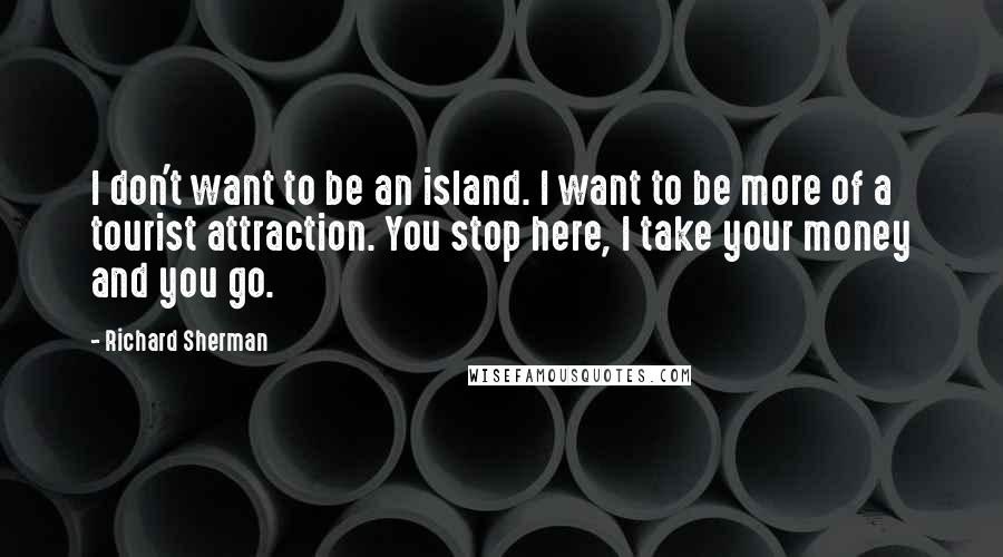 Richard Sherman quotes: I don't want to be an island. I want to be more of a tourist attraction. You stop here, I take your money and you go. Richard Sherman quotes: I don't want to be an island. I want to be more of a tourist attraction. You stop here, I take your money and you go.