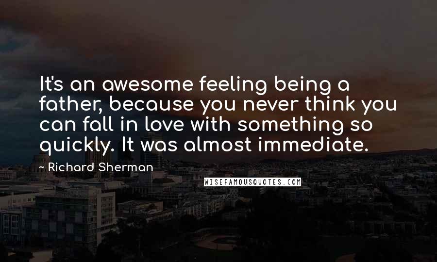 Richard Sherman quotes: It's an awesome feeling being a father, because you never think you can fall in love with something so quickly. It was almost immediate.