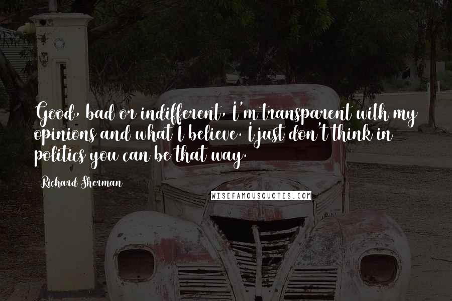 Richard Sherman quotes: Good, bad or indifferent, I'm transparent with my opinions and what I believe. I just don't think in politics you can be that way.