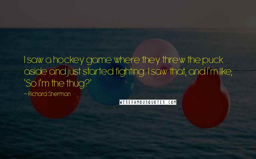 Richard Sherman quotes: I saw a hockey game where they threw the puck aside and just started fighting. I saw that, and I'm like, 'So I'm the thug?'