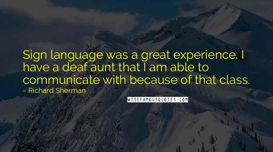 Richard Sherman quotes: Sign language was a great experience. I have a deaf aunt that I am able to communicate with because of that class. Richard Sherman quotes: Sign language was a great experience. I have a deaf aunt that I am able to communicate with because of that class.