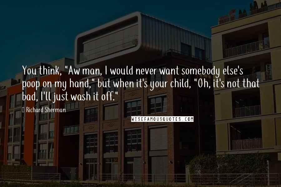 Richard Sherman quotes: You think, "Aw man, I would never want somebody else's poop on my hand," but when it's your child, "Oh, it's not that bad, I'll just wash it off." Richard Sherman quotes: You think, "Aw man, I would never want somebody else's poop on my hand," but when it's your child, "Oh, it's not that bad, I'll just wash it off."