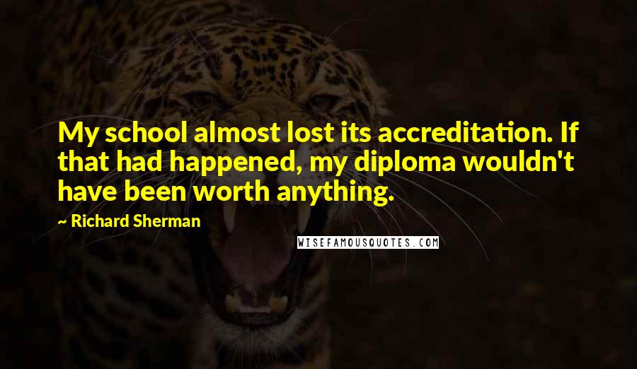 Richard Sherman quotes: My school almost lost its accreditation. If that had happened, my diploma wouldn't have been worth anything. Richard Sherman quotes: My school almost lost its accreditation. If that had happened, my diploma wouldn't have been worth anything.