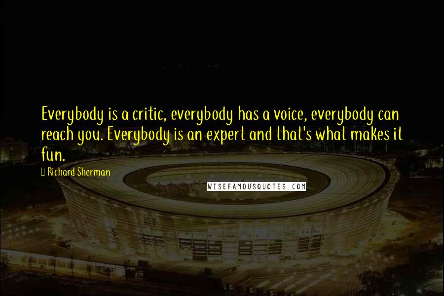 Richard Sherman quotes: Everybody is a critic, everybody has a voice, everybody can reach you. Everybody is an expert and that's what makes it fun. Richard Sherman quotes: Everybody is a critic, everybody has a voice, everybody can reach you. Everybody is an expert and that's what makes it fun.