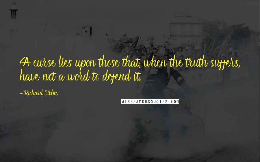 Richard Sibbes quotes: A curse lies upon those that, when the truth suffers, have not a word to defend it.