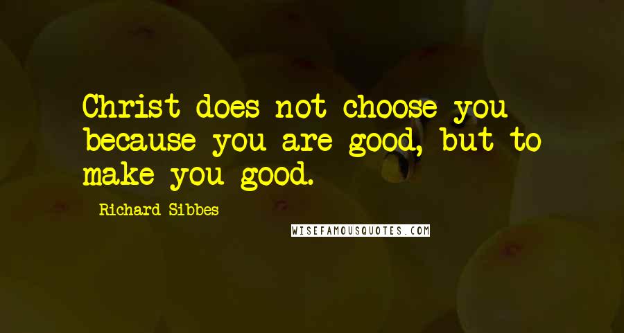Richard Sibbes quotes: Christ does not choose you because you are good, but to make you good.