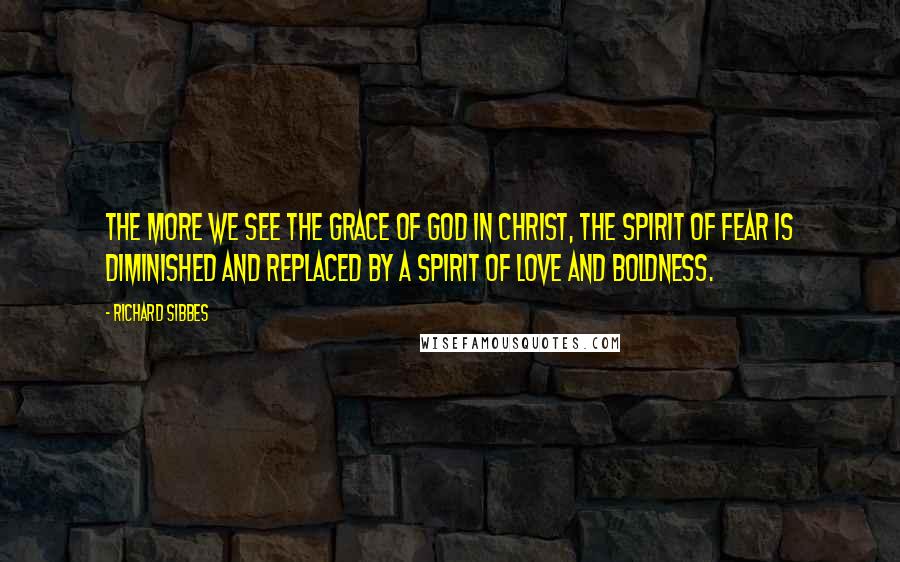 Richard Sibbes quotes: The more we see the grace of God in Christ, the spirit of fear is diminished and replaced by a spirit of love and boldness.