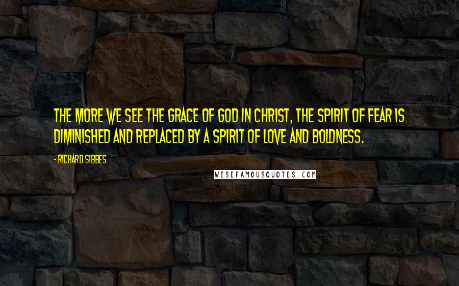 Richard Sibbes quotes: The more we see the grace of God in Christ, the spirit of fear is diminished and replaced by a spirit of love and boldness. Richard Sibbes quotes: The more we see the grace of God in Christ, the spirit of fear is diminished and replaced by a spirit of love and boldness.