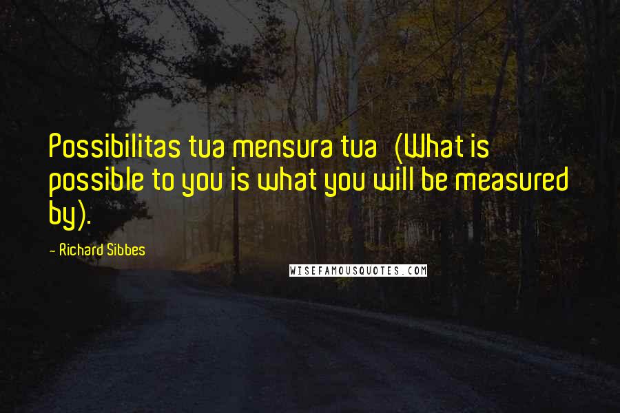 Richard Sibbes quotes: Possibilitas tua mensura tua'(What is possible to you is what you will be measured by).
