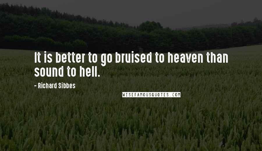 Richard Sibbes quotes: It is better to go bruised to heaven than sound to hell.