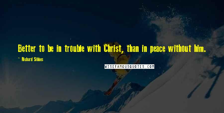 Richard Sibbes quotes: Better to be in trouble with Christ, than in peace without him.