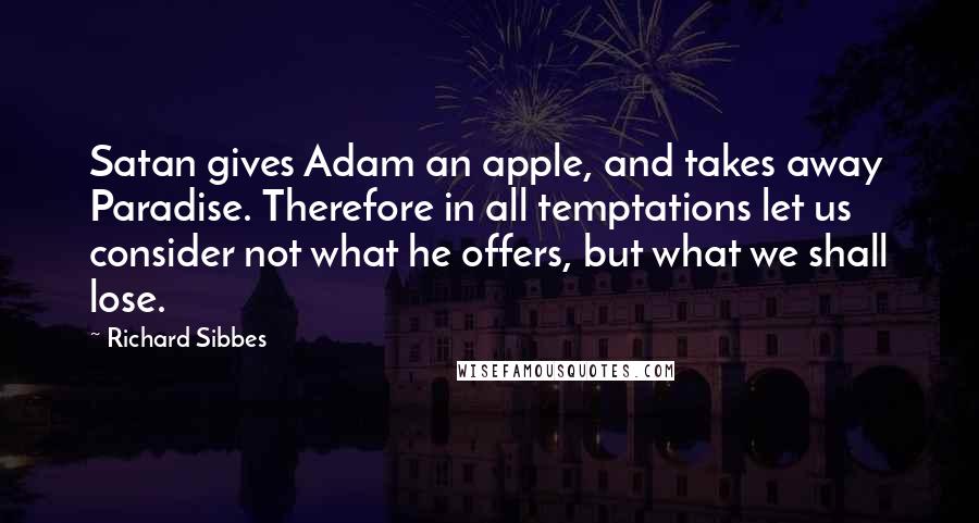 Richard Sibbes quotes: Satan gives Adam an apple, and takes away Paradise. Therefore in all temptations let us consider not what he offers, but what we shall lose.