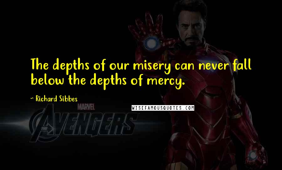 Richard Sibbes quotes: The depths of our misery can never fall below the depths of mercy.