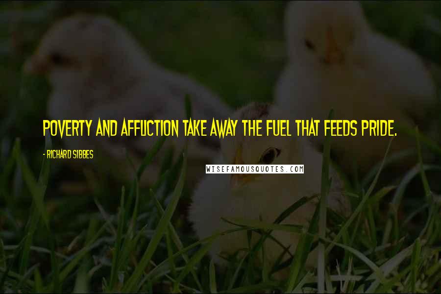 Richard Sibbes quotes: Poverty and affliction take away the fuel that feeds pride.