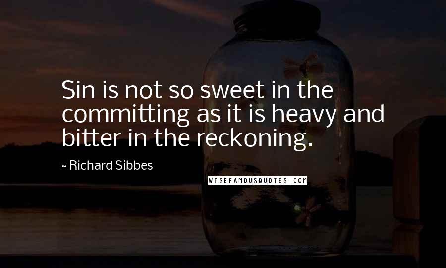 Richard Sibbes quotes: Sin is not so sweet in the committing as it is heavy and bitter in the reckoning.